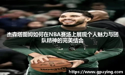 杰森塔图姆如何在NBA赛场上展现个人魅力与团队精神的完美结合