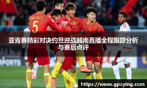 亚青赛精彩对决约旦迎战越南直播全程跟踪分析与赛后点评