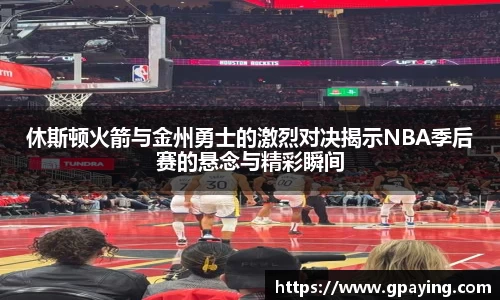 休斯顿火箭与金州勇士的激烈对决揭示NBA季后赛的悬念与精彩瞬间